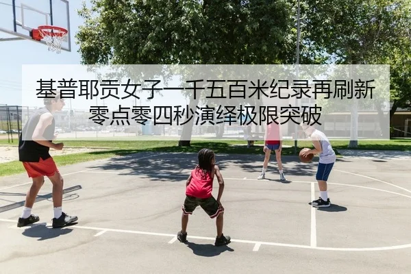 基普耶贡女子一千五百米纪录再刷新 零点零四秒演绎极限突破