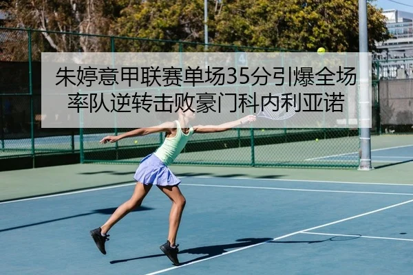朱婷意甲联赛单场35分引爆全场 率队逆转击败豪门科内利亚诺